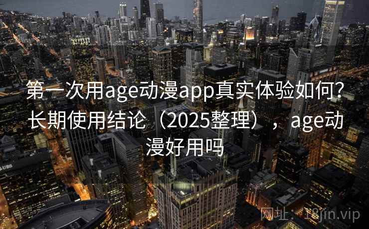 第一次用age动漫app真实体验如何？长期使用结论（2025整理），age动漫好用吗
