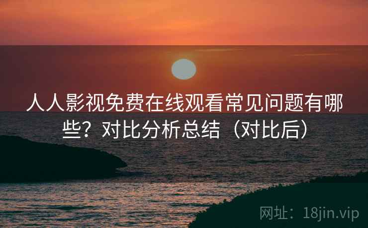 人人影视免费在线观看常见问题有哪些?对比分析总结(对比后) 人人影视免费在线观看常见问题有哪些?对比分析总结(对比后)