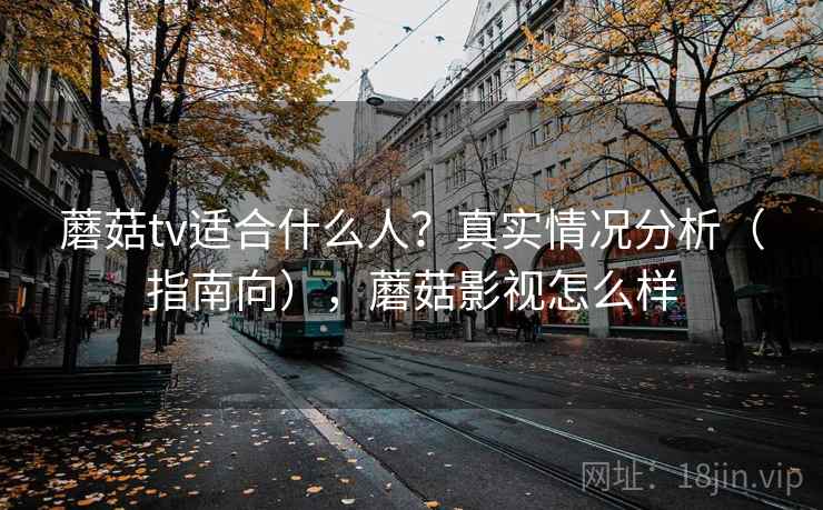 蘑菇tv适合什么人？真实情况分析（指南向），蘑菇影视怎么样