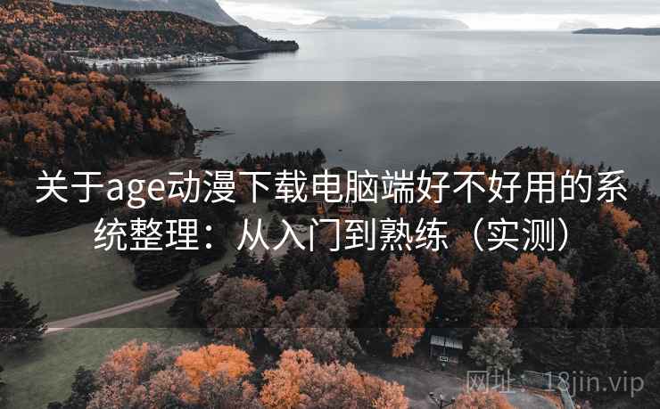 关于age动漫下载电脑端好不好用的系统整理:从入门到熟练(实测) 关于age动漫下载电脑端好不好用的系统整理:从入门到熟练(实测)