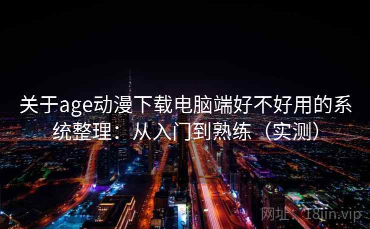 关于age动漫下载电脑端好不好用的系统整理:从入门到熟练(实测) 关于age动漫下载电脑端好不好用的系统整理:从入门到熟练(实测)