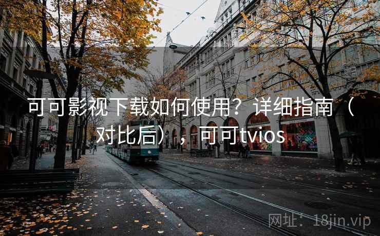 可可影视下载如何使用?详细指南(对比后),可可tvios 可可影视下载如何使用?详细指南(对比后),可可tvios