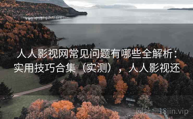 人人影视网常见问题有哪些全解析：实用技巧合集（实测），人人影视还