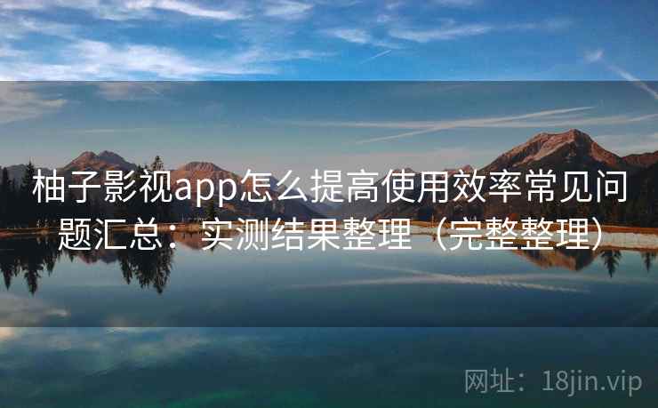 柚子影视app怎么提高使用效率常见问题汇总：实测结果整理（完整整理）