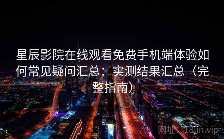 星辰影院在线观看免费手机端体验如何常见疑问汇总：实测结果汇总（完整指南）