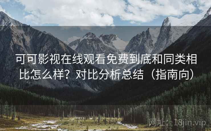 可可影视在线观看免费到底和同类相比怎么样?对比分析总结(指南向) 可可影视在线观看免费到底和同类相比怎么样?对比分析总结(指南向)