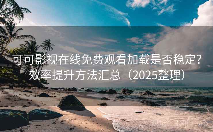 可可影视在线免费观看加载是否稳定？效率提升方法汇总（2025整理）