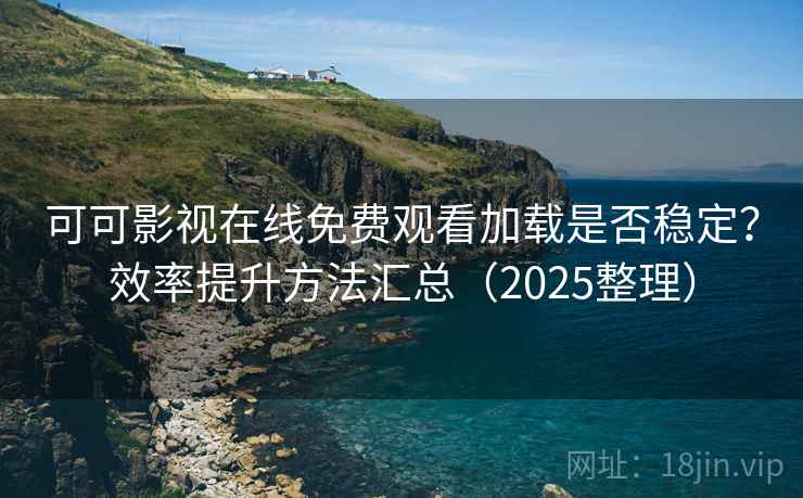 可可影视在线免费观看加载是否稳定？效率提升方法汇总（2025整理）