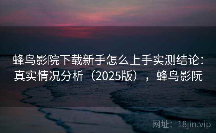 蜂鸟影院下载新手怎么上手实测结论:真实情况分析(2025版),蜂鸟影阮 蜂鸟影院下载新手怎么上手实测结论:真实情况分析(2025版),蜂鸟影阮