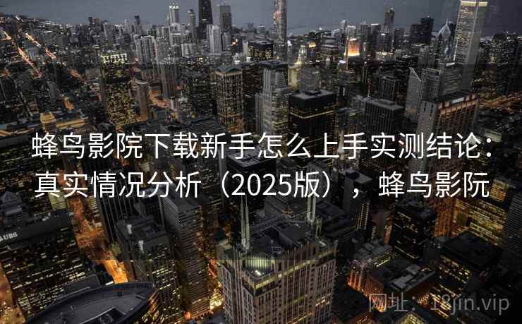 蜂鸟影院下载新手怎么上手实测结论:真实情况分析(2025版),蜂鸟影阮 蜂鸟影院下载新手怎么上手实测结论:真实情况分析(2025版),蜂鸟影阮