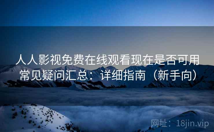 人人影视免费在线观看现在是否可用常见疑问汇总：详细指南（新手向）