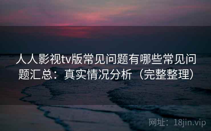 人人影视tv版常见问题有哪些常见问题汇总：真实情况分析（完整整理）