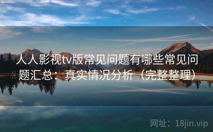 人人影视tv版常见问题有哪些常见问题汇总：真实情况分析（完整整理）