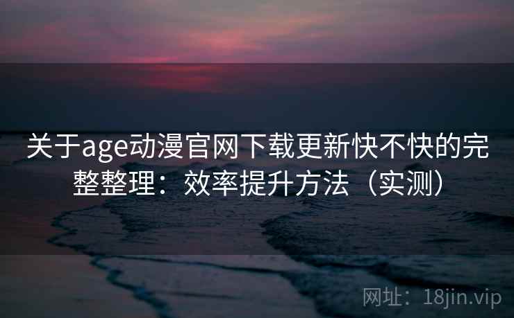 关于age动漫官网下载更新快不快的完整整理:效率提升方法(实测) 关于age动漫官网下载更新快不快的完整整理:效率提升方法(实测)