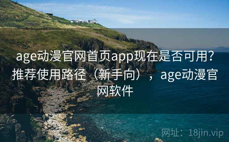 age动漫官网首页app现在是否可用？推荐使用路径（新手向），age动漫官网软件