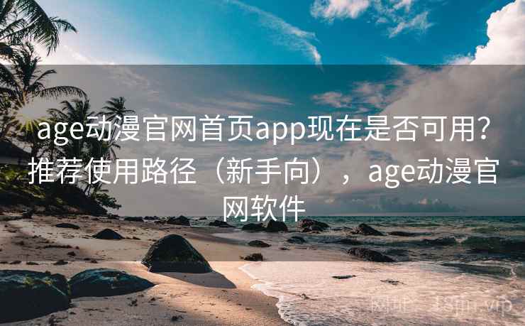age动漫官网首页app现在是否可用？推荐使用路径（新手向），age动漫官网软件