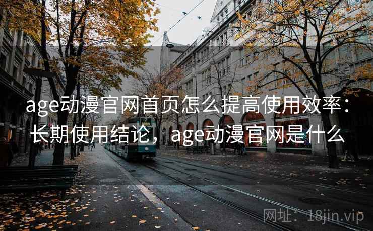 age动漫官网首页怎么提高使用效率：长期使用结论，age动漫官网是什么
