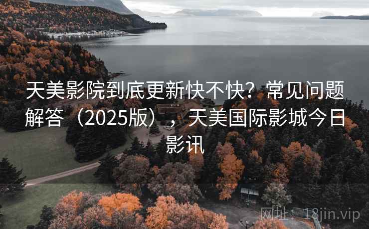 天美影院到底更新快不快？常见问题解答（2025版），天美国际影城今日影讯