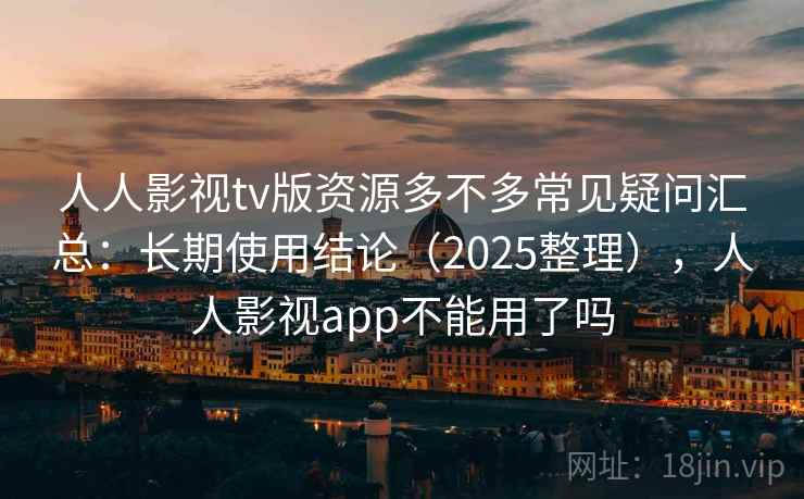 人人影视tv版资源多不多常见疑问汇总：长期使用结论（2025整理），人人影视app不能用了吗