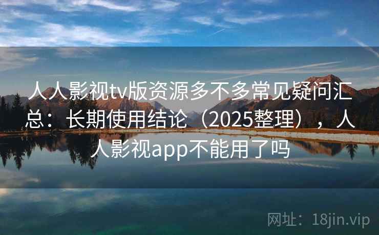 人人影视tv版资源多不多常见疑问汇总:长期使用结论(2025整理),人人影视app不能用了吗 人人影视tv版资源多不多常见疑问汇总:长期使用结论(2025整理),人人影视app不能用了吗