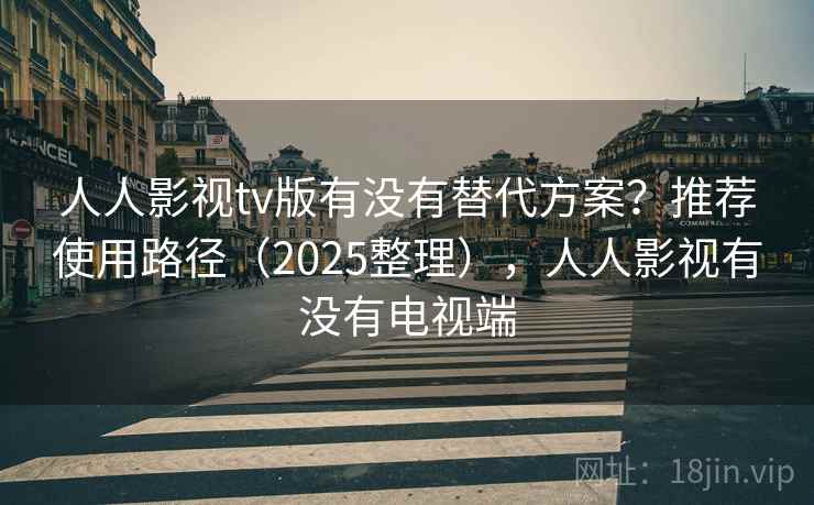 人人影视tv版有没有替代方案？推荐使用路径（2025整理），人人影视有没有电视端