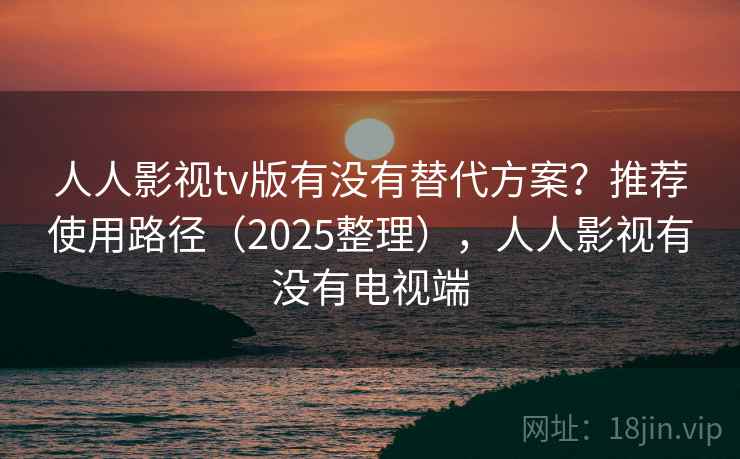 人人影视tv版有没有替代方案？推荐使用路径（2025整理），人人影视有没有电视端