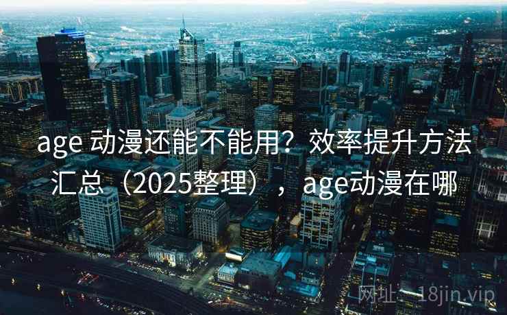 age 动漫还能不能用？效率提升方法汇总（2025整理），age动漫在哪