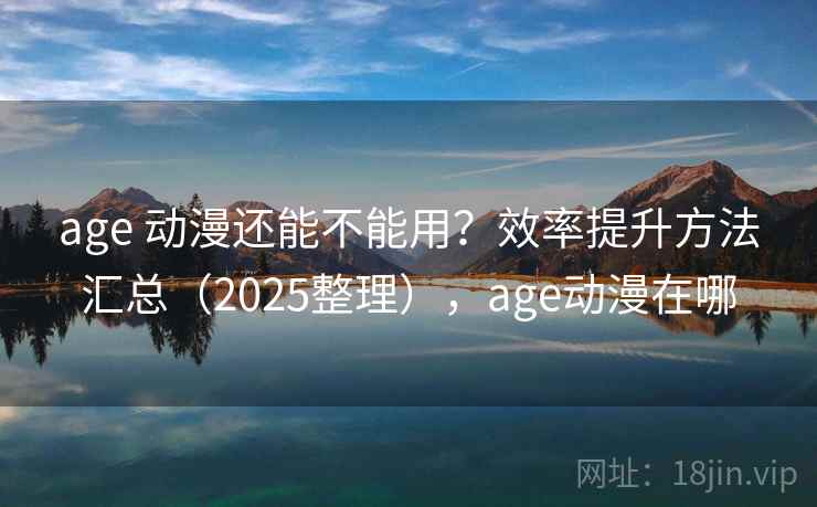 age 动漫还能不能用？效率提升方法汇总（2025整理），age动漫在哪