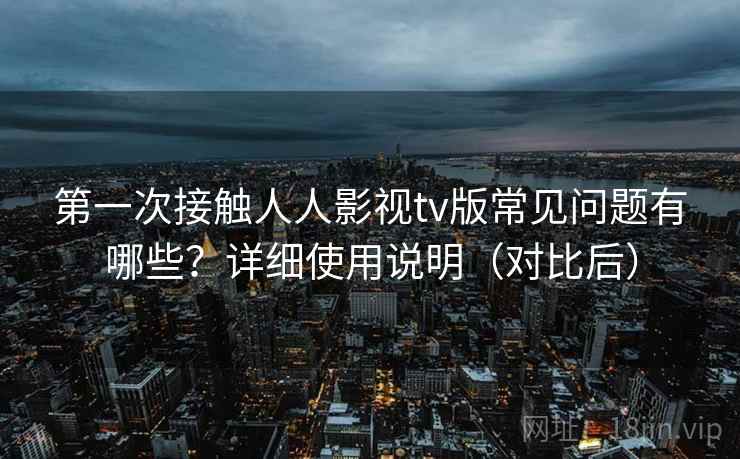 第一次接触人人影视tv版常见问题有哪些?详细使用说明(对比后) 第一次接触人人影视tv版常见问题有哪些?详细使用说明(对比后)