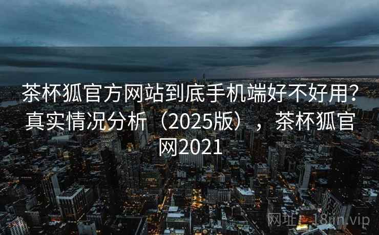 茶杯狐官方网站到底手机端好不好用？真实情况分析（2025版），茶杯狐官网2021