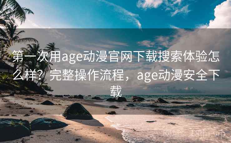 第一次用age动漫官网下载搜索体验怎么样？完整操作流程，age动漫安全下载