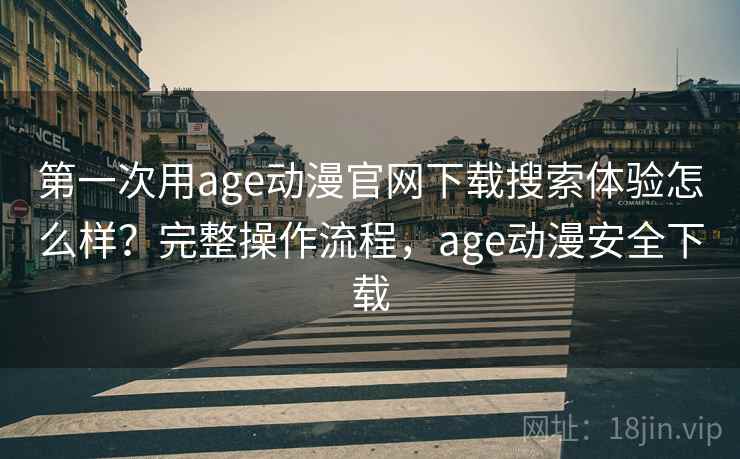第一次用age动漫官网下载搜索体验怎么样？完整操作流程，age动漫安全下载