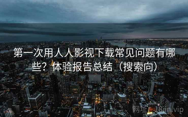 第一次用人人影视下载常见问题有哪些?体验报告总结(搜索向) 第一次用人人影视下载常见问题有哪些?体验报告总结(搜索向)