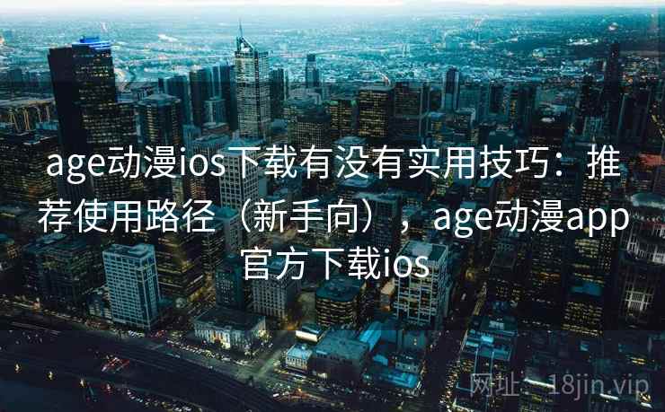 age动漫ios下载有没有实用技巧：推荐使用路径（新手向），age动漫app官方下载ios