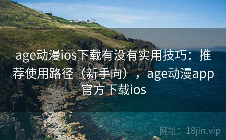 age动漫ios下载有没有实用技巧：推荐使用路径（新手向），age动漫app官方下载ios