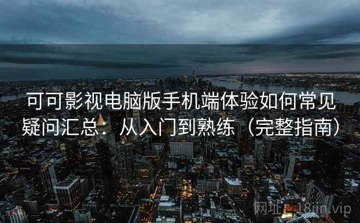 可可影视电脑版手机端体验如何常见疑问汇总：从入门到熟练（完整指南）