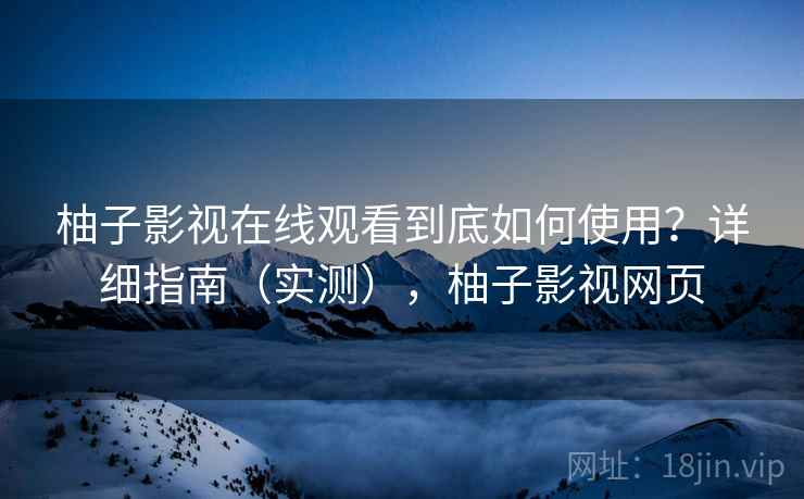 柚子影视在线观看到底如何使用？详细指南（实测），柚子影视网页