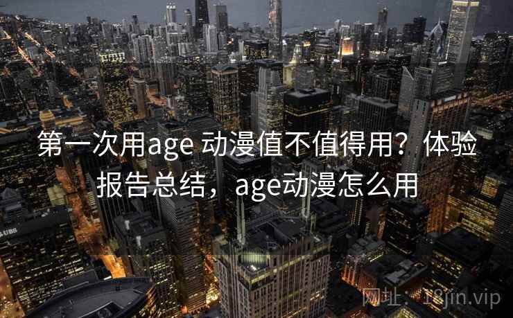 第一次用age 动漫值不值得用？体验报告总结，age动漫怎么用