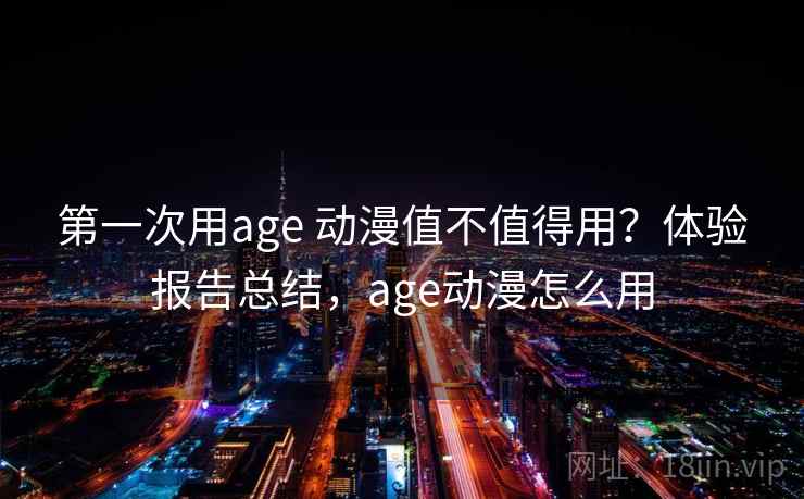 第一次用age 动漫值不值得用？体验报告总结，age动漫怎么用