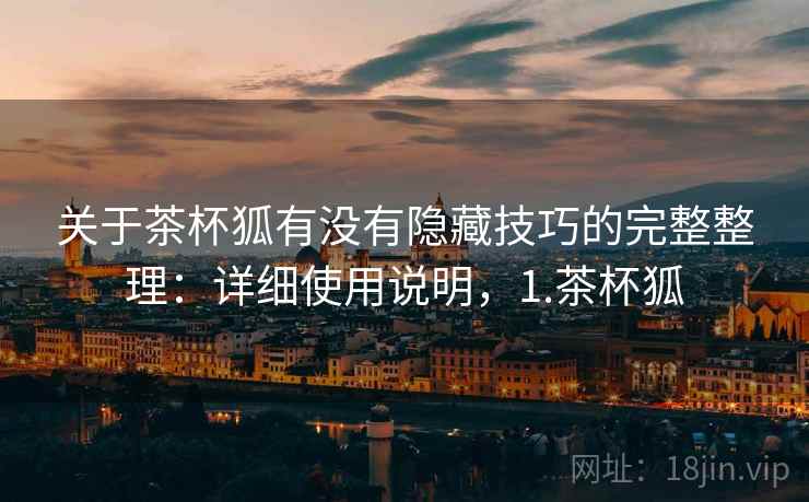 关于茶杯狐有没有隐藏技巧的完整整理：详细使用说明，1.茶杯狐