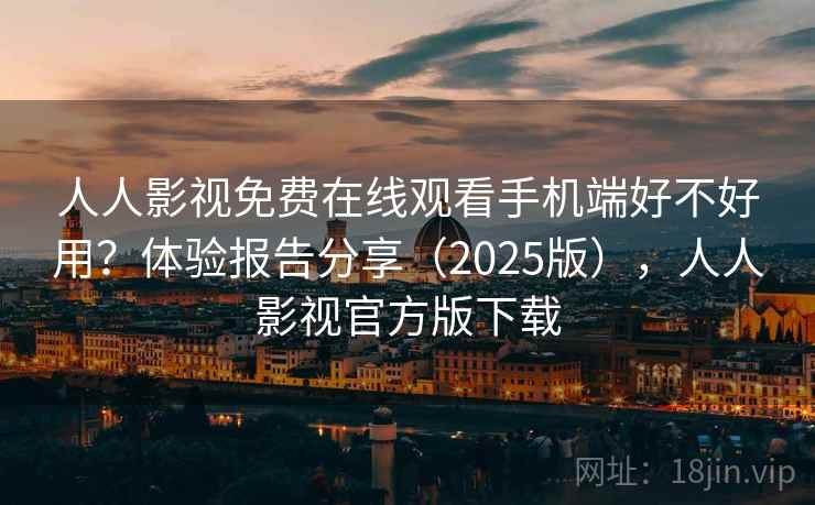 人人影视免费在线观看手机端好不好用？体验报告分享（2025版），人人影视官方版下载