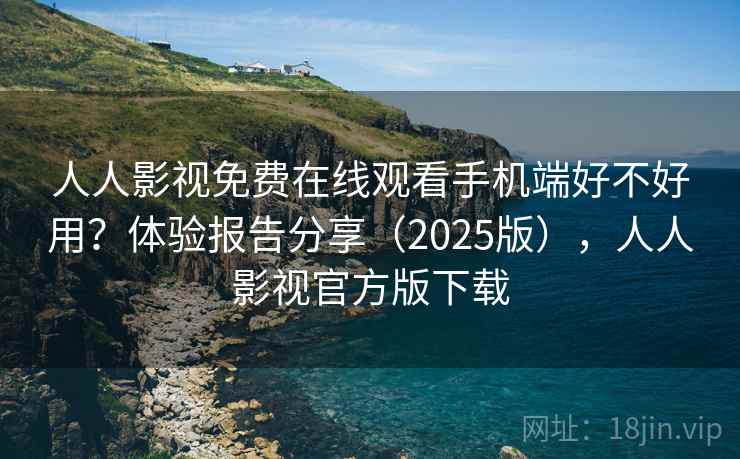 人人影视免费在线观看手机端好不好用？体验报告分享（2025版），人人影视官方版下载