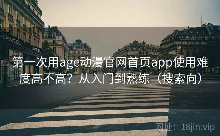 第一次用age动漫官网首页app使用难度高不高？从入门到熟练（搜索向）