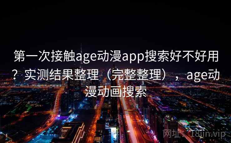 第一次接触age动漫app搜索好不好用？实测结果整理（完整整理），age动漫动画搜索