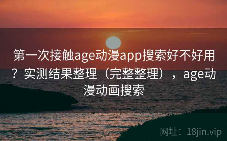 第一次接触age动漫app搜索好不好用？实测结果整理（完整整理），age动漫动画搜索