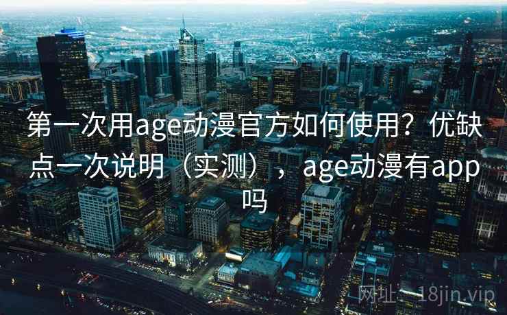 第一次用age动漫官方如何使用？优缺点一次说明（实测），age动漫有app吗