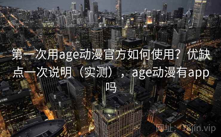 第一次用age动漫官方如何使用？优缺点一次说明（实测），age动漫有app吗