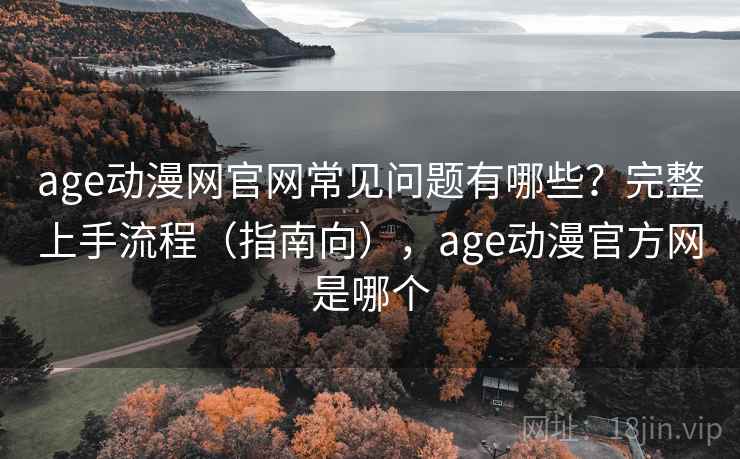 age动漫网官网常见问题有哪些？完整上手流程（指南向），age动漫官方网是哪个