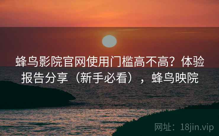 蜂鸟影院官网使用门槛高不高?体验报告分享(新手必看),蜂鸟映院 蜂鸟影院官网使用门槛高不高?体验报告分享(新手必看),蜂鸟映院