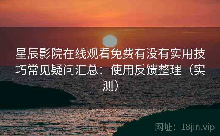 星辰影院在线观看免费有没有实用技巧常见疑问汇总：使用反馈整理（实测）